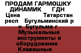 ПРОДАМ ГАРМОШКУ, ДИНАМИК 100 ГДН › Цена ­ 3 500 - Татарстан респ., Бугульминский р-н, Бугульма г. Музыкальные инструменты и оборудование » Клавишные   . Татарстан респ.